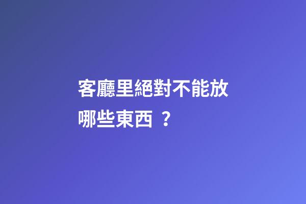 客廳里絕對不能放哪些東西？